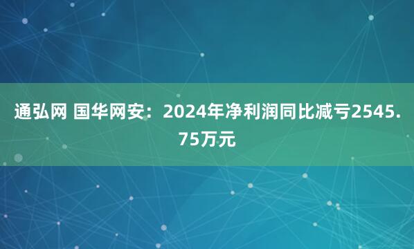 通弘网 国华网安：2024年净利润同比减亏2545.75万元