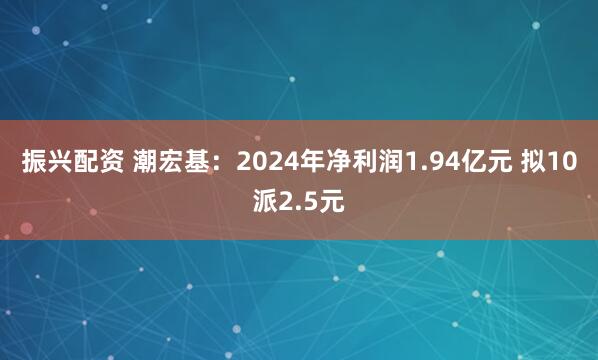 振兴配资 潮宏基：2024年净利润1.94亿元 拟10派2.5元