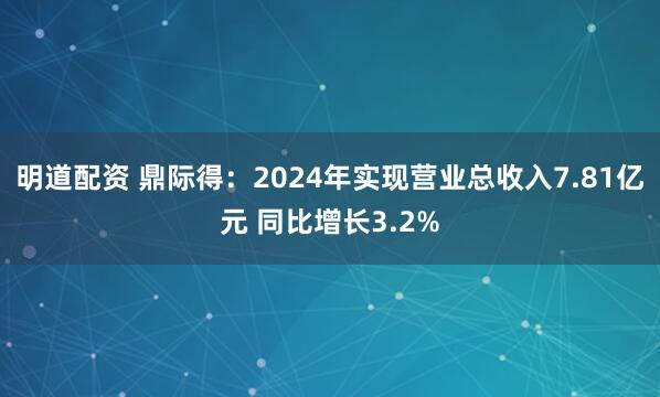 明道配资 鼎际得：2024年实现营业总收入7.81亿元 同比增长3.2%