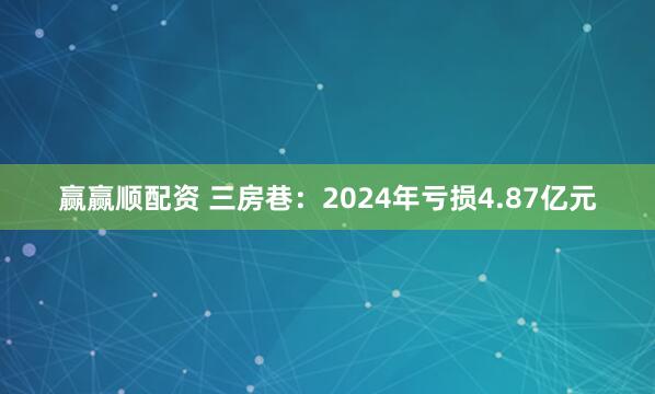 赢赢顺配资 三房巷：2024年亏损4.87亿元