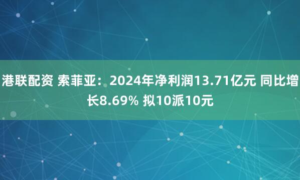 港联配资 索菲亚：2024年净利润13.71亿元 同比增长8.69% 拟10派10元
