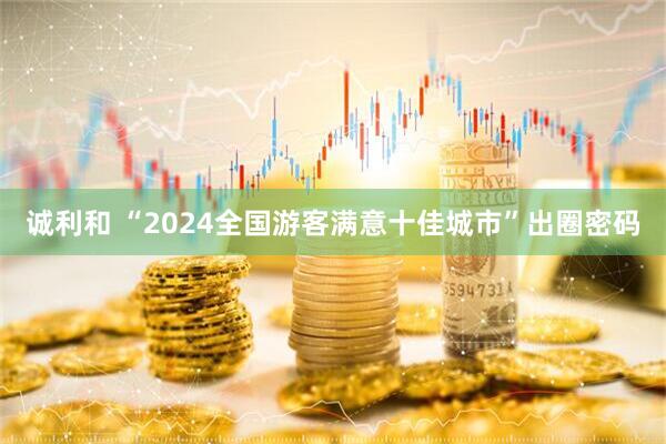 诚利和 “2024全国游客满意十佳城市”出圈密码
