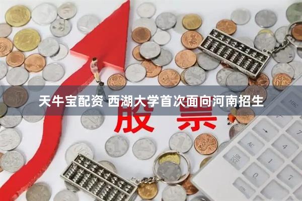 天牛宝配资 西湖大学首次面向河南招生