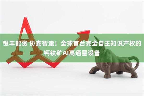 银丰配资 协鑫智造！全球首台完全自主知识产权的钙钛矿AI高通量设备