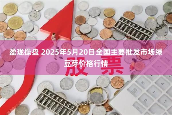 盈珑操盘 2025年5月20日全国主要批发市场绿豆芽价格行情