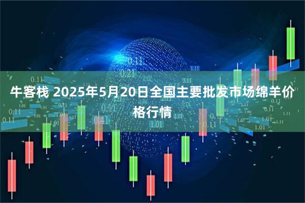牛客栈 2025年5月20日全国主要批发市场绵羊价格行情