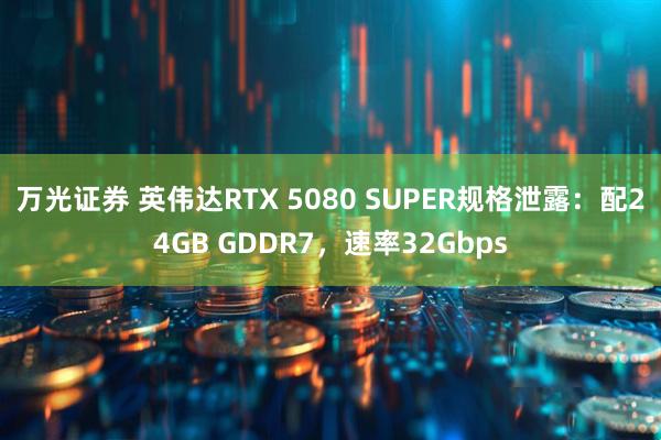 万光证券 英伟达RTX 5080 SUPER规格泄露：配24GB GDDR7，速率32Gbps