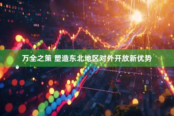万全之策 塑造东北地区对外开放新优势