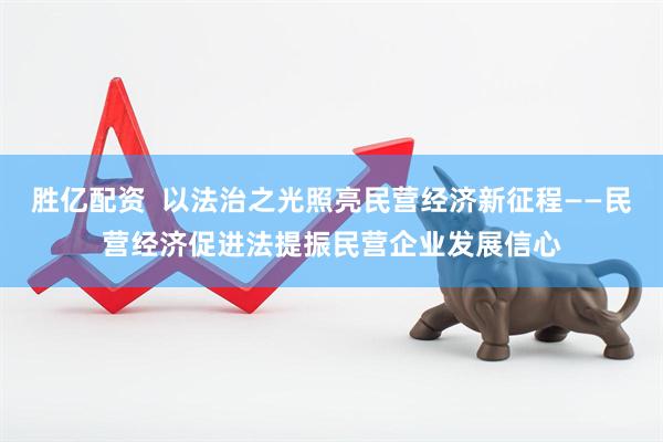 胜亿配资  以法治之光照亮民营经济新征程——民营经济促进法提振民营企业发展信心