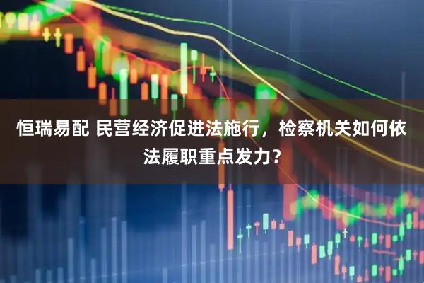 恒瑞易配 民营经济促进法施行，检察机关如何依法履职重点发力？