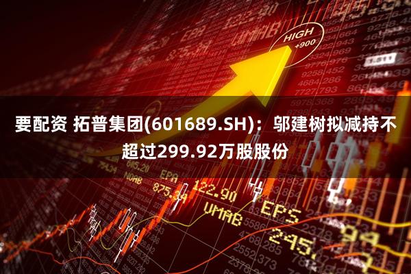 要配资 拓普集团(601689.SH)：邬建树拟减持不超过299.92万股股份