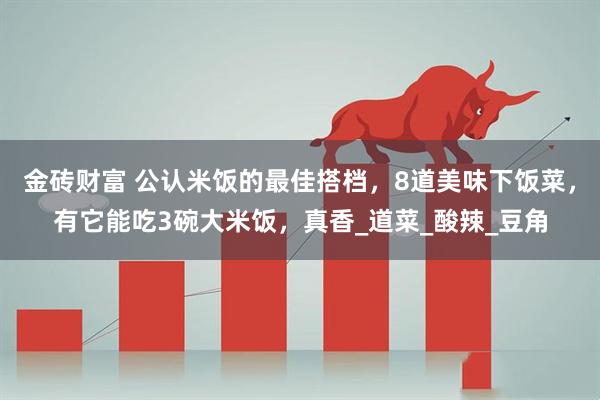 金砖财富 公认米饭的最佳搭档，8道美味下饭菜，有它能吃3碗大米饭，真香_道菜_酸辣_豆角