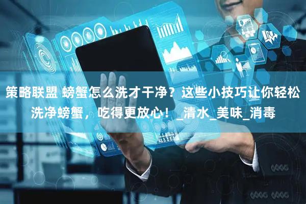 策略联盟 螃蟹怎么洗才干净？这些小技巧让你轻松洗净螃蟹，吃得更放心！_清水_美味_消毒