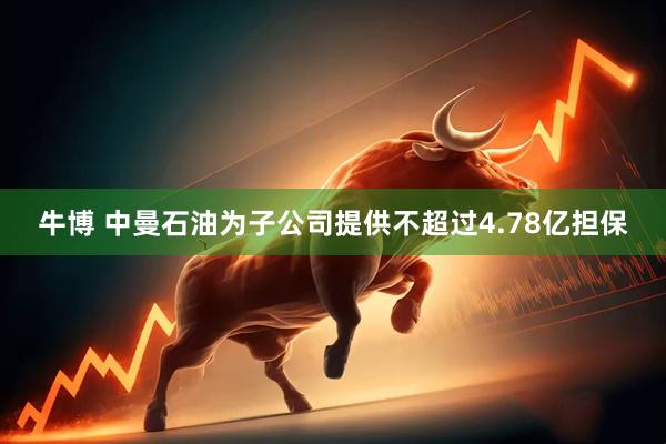 牛博 中曼石油为子公司提供不超过4.78亿担保