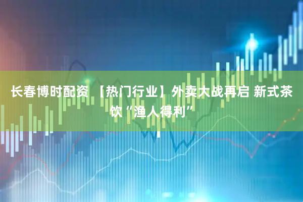 长春博时配资 【热门行业】外卖大战再启 新式茶饮“渔人得利”