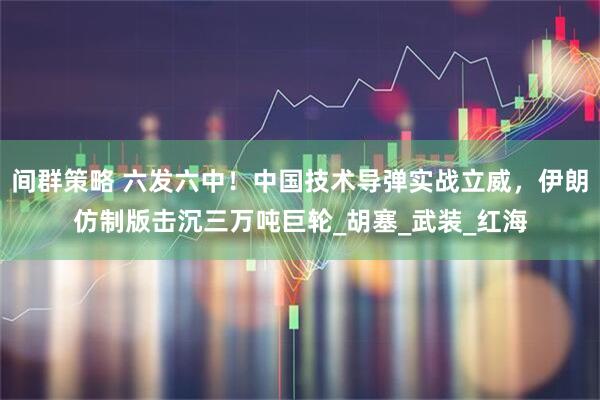间群策略 六发六中！中国技术导弹实战立威，伊朗仿制版击沉三万吨巨轮_胡塞_武装_红海