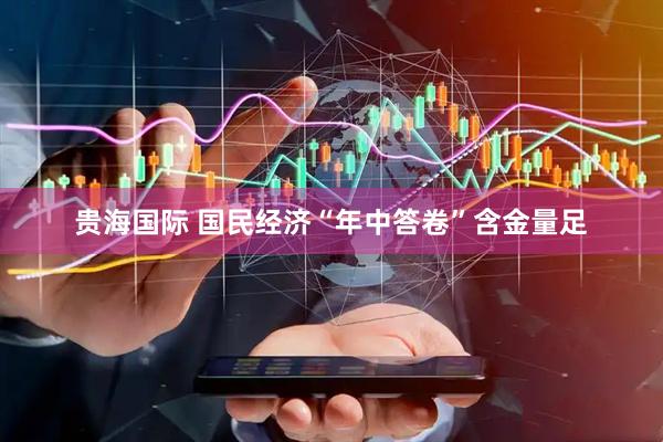 贵海国际 国民经济“年中答卷”含金量足