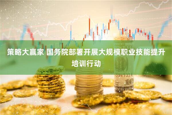 策略大赢家 国务院部署开展大规模职业技能提升培训行动