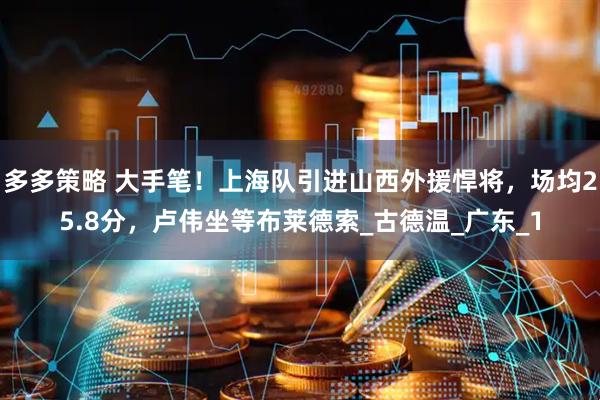 多多策略 大手笔！上海队引进山西外援悍将，场均25.8分，卢伟坐等布莱德索_古德温_广东_1