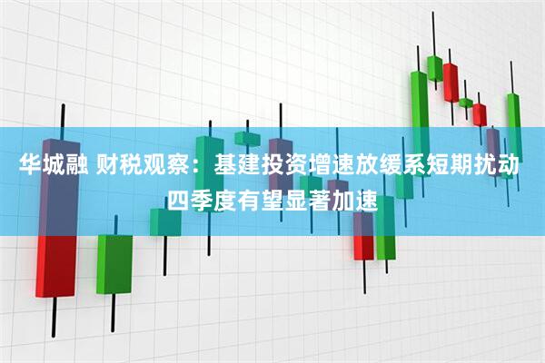 华城融 财税观察：基建投资增速放缓系短期扰动 四季度有望显著加速