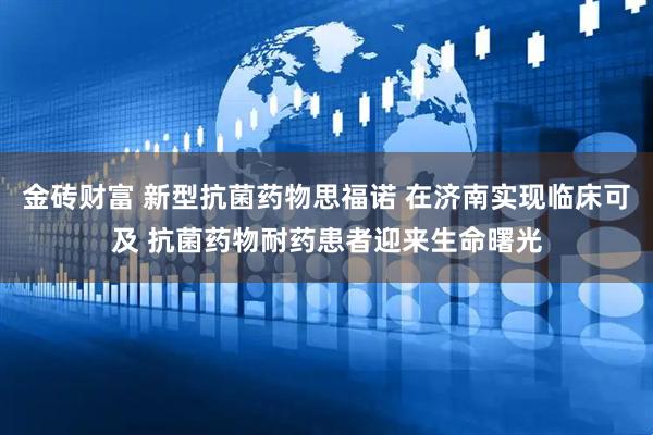 金砖财富 新型抗菌药物思福诺 在济南实现临床可及 抗菌药物耐药患者迎来生命曙光