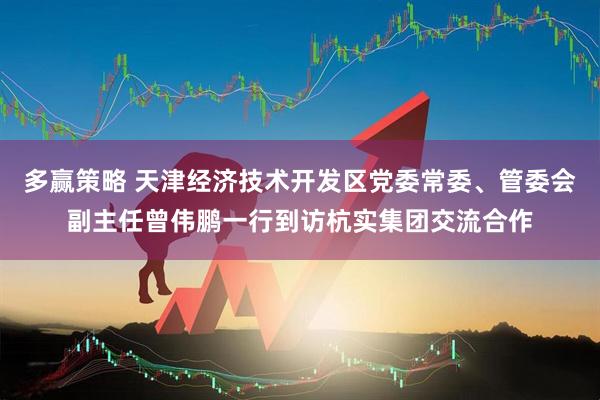 多赢策略 天津经济技术开发区党委常委、管委会副主任曾伟鹏一行到访杭实集团交流合作