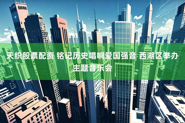 天织股票配资 铭记历史唱响爱国强音 西湖区举办主题音乐会