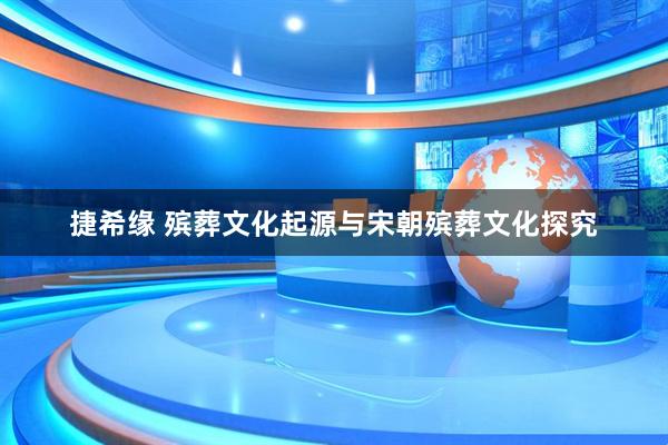 捷希缘 殡葬文化起源与宋朝殡葬文化探究