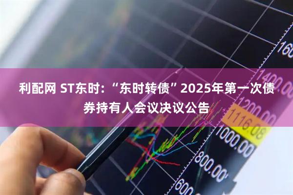利配网 ST东时: “东时转债”2025年第一次债券持有人会议决议公告