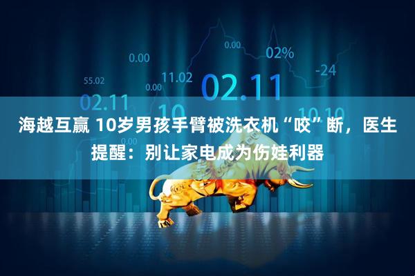 海越互赢 10岁男孩手臂被洗衣机“咬”断，医生提醒：别让家电成为伤娃利器