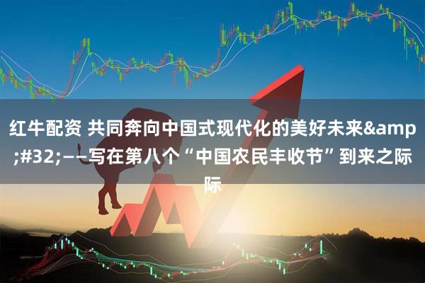 红牛配资 共同奔向中国式现代化的美好未来&#32;——写在第八个“中国农民丰收节”到来之际