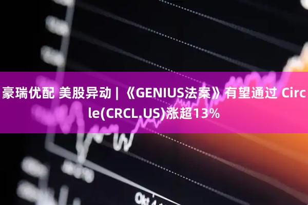 豪瑞优配 美股异动 | 《GENIUS法案》有望通过 Circle(CRCL.US)涨超13%