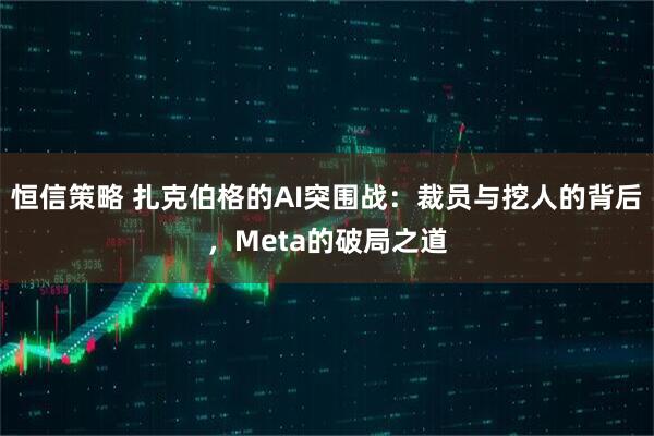 恒信策略 扎克伯格的AI突围战：裁员与挖人的背后，Meta的破局之道