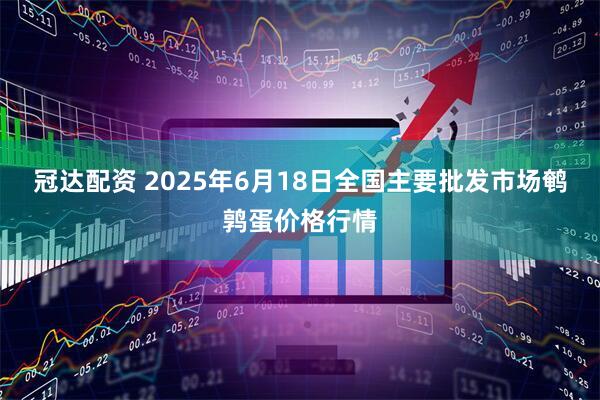 冠达配资 2025年6月18日全国主要批发市场鹌鹑蛋价格行情