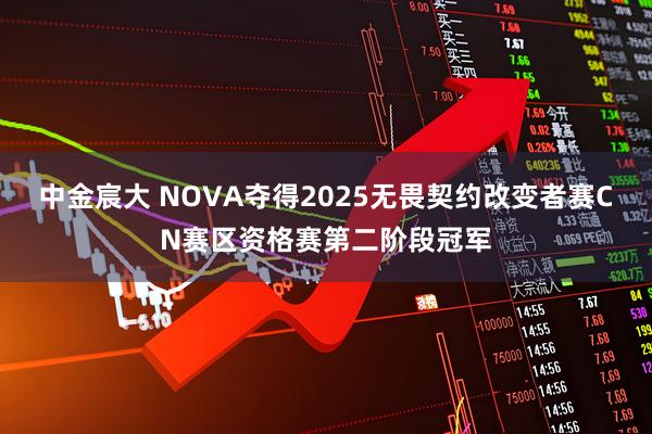 中金宸大 NOVA夺得2025无畏契约改变者赛CN赛区资格赛第二阶段冠军
