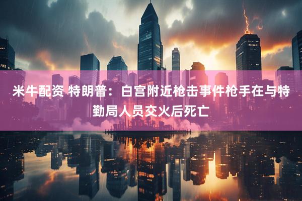米牛配资 特朗普：白宫附近枪击事件枪手在与特勤局人员交火后死亡