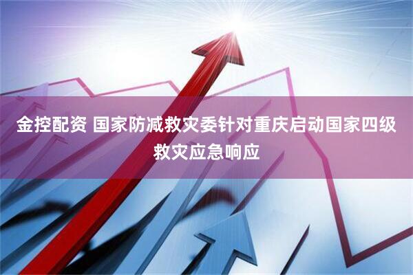 金控配资 国家防减救灾委针对重庆启动国家四级救灾应急响应