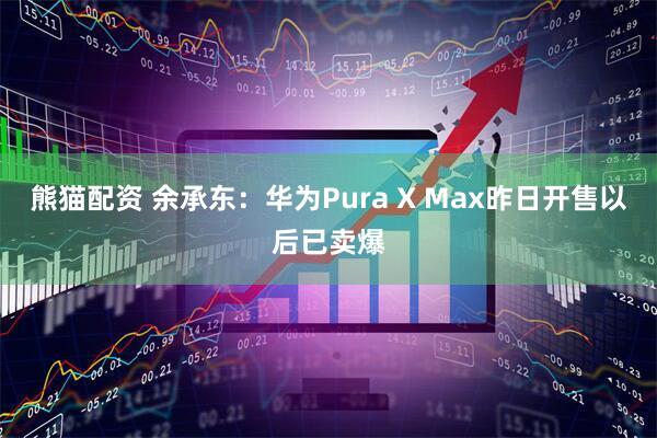 熊猫配资 余承东：华为Pura X Max昨日开售以后已卖爆