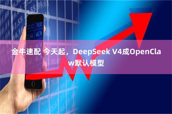 金牛速配 今天起，DeepSeek V4成OpenClaw默认模型