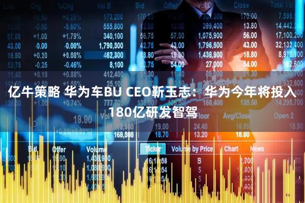 亿牛策略 华为车BU CEO靳玉志：华为今年将投入180亿研发智驾